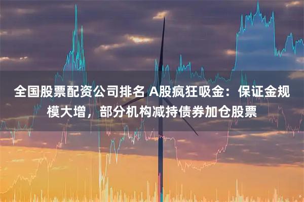 全国股票配资公司排名 A股疯狂吸金：保证金规模大增，部分机构减持债券加仓股票