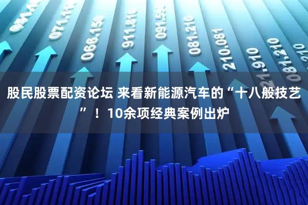 股民股票配资论坛 来看新能源汽车的“十八般技艺” ！10余项经典案例出炉