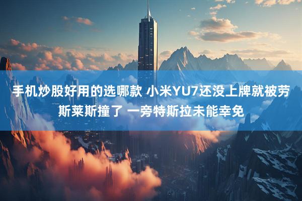 手机炒股好用的选哪款 小米YU7还没上牌就被劳斯莱斯撞了 一旁特斯拉未能幸免