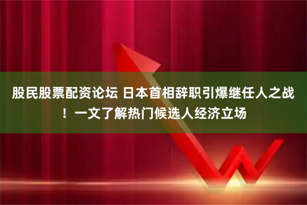 股民股票配资论坛 日本首相辞职引爆继任人之战！一文了解热门候选人经济立场