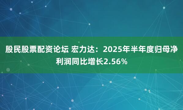 股民股票配资论坛 宏力达：2025年半年度归母净利润同比增长2.56%