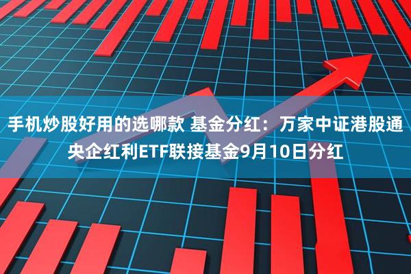 手机炒股好用的选哪款 基金分红：万家中证港股通央企红利ETF联接基金9月10日分红