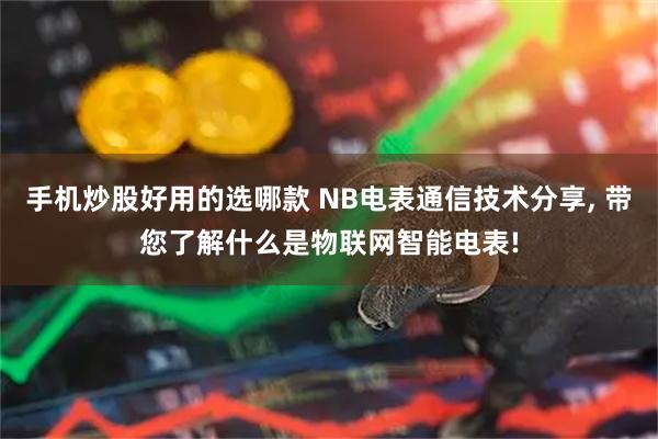 手机炒股好用的选哪款 NB电表通信技术分享, 带您了解什么是物联网智能电表!