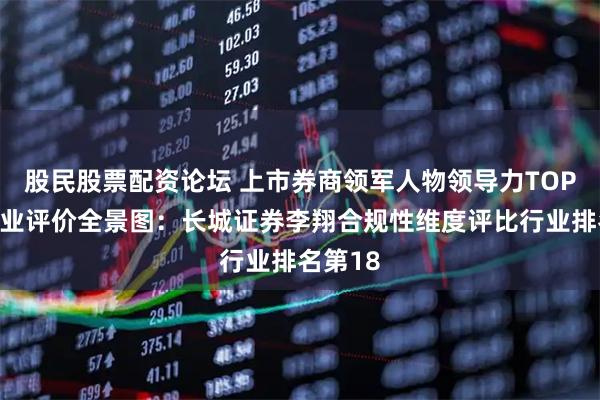 股民股票配资论坛 上市券商领军人物领导力TOP榜丨同业评价全景图：长城证券李翔合规性维度评比行业排名第18