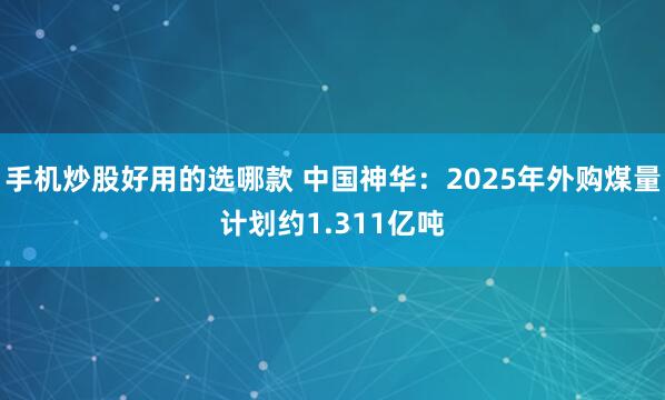 手机炒股好用的选哪款 中国神华：2025年外购煤量计划约1.311亿吨