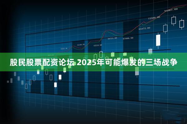 股民股票配资论坛 2025年可能爆发的三场战争