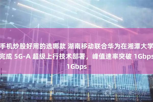 手机炒股好用的选哪款 湖南移动联合华为在湘潭大学完成 5G-A 超级上行技术部署，峰值速率突破 1Gbps