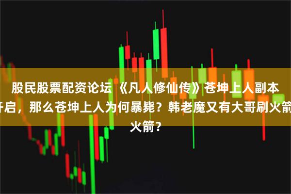 股民股票配资论坛 《凡人修仙传》苍坤上人副本开启，那么苍坤上人为何暴毙？韩老魔又有大哥刷火箭？