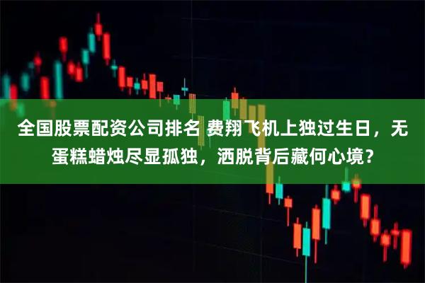 全国股票配资公司排名 费翔飞机上独过生日，无蛋糕蜡烛尽显孤独，洒脱背后藏何心境？