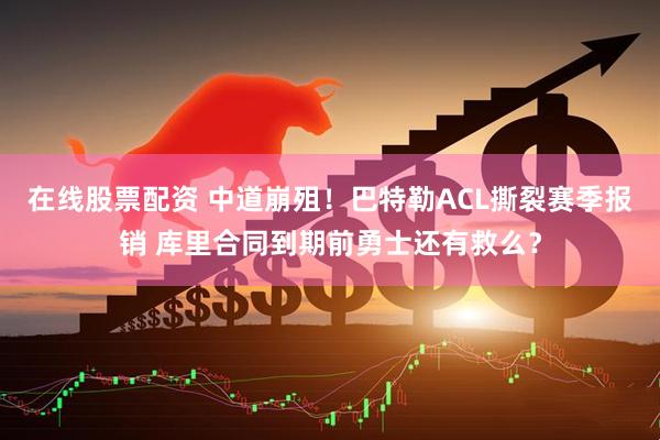 在线股票配资 中道崩殂！巴特勒ACL撕裂赛季报销 库里合同到期前勇士还有救么？