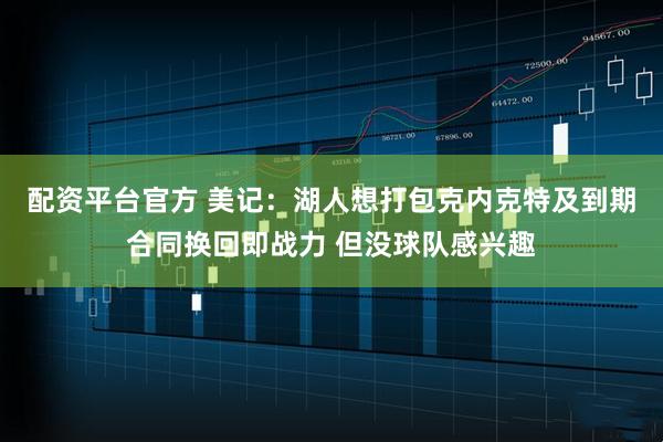 配资平台官方 美记：湖人想打包克内克特及到期合同换回即战力 但没球队感兴趣