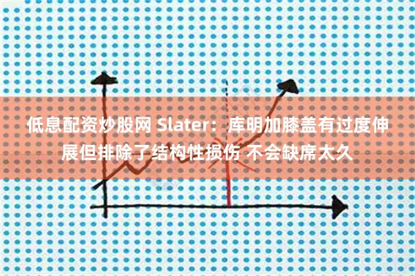 低息配资炒股网 Slater：库明加膝盖有过度伸展但排除了结构性损伤 不会缺席太久