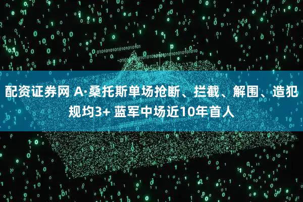 配资证券网 A·桑托斯单场抢断、拦截、解围、造犯规均3+ 蓝军中场近10年首人
