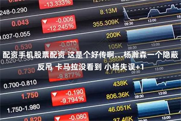 配资手机股票配资 这是个好传啊…杨瀚森一个隐蔽反吊 卡马拉没看到 小杨失误+1