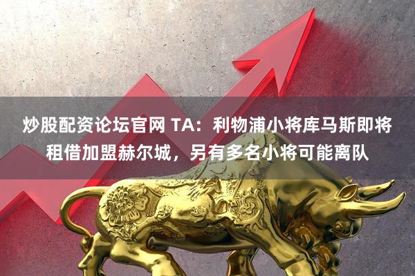 炒股配资论坛官网 TA：利物浦小将库马斯即将租借加盟赫尔城，另有多名小将可能离队