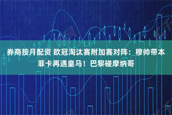券商按月配资 欧冠淘汰赛附加赛对阵：穆帅带本菲卡再遇皇马！巴黎碰摩纳哥