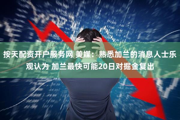 按天配资开户服务网 美媒：熟悉加兰的消息人士乐观认为 加兰最快可能20日对掘金复出