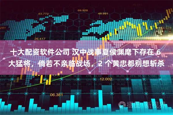 十大配资软件公司 汉中战事夏侯渊麾下存在 6 大猛将，倘若不亲临战场，2 个黄忠都别想斩杀