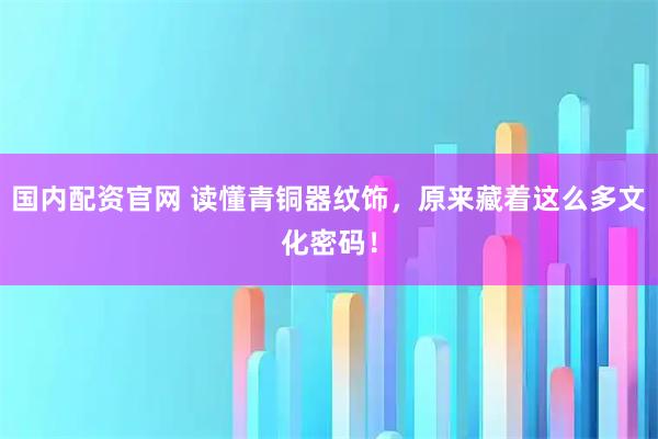 国内配资官网 读懂青铜器纹饰，原来藏着这么多文化密码！