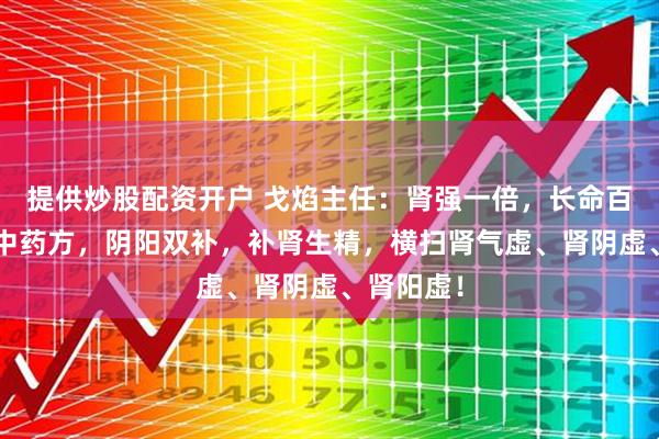 提供炒股配资开户 戈焰主任：肾强一倍，长命百岁，3个中药方，阴阳双补，补肾生精，横扫肾气虚、肾阴虚、肾阳虚！