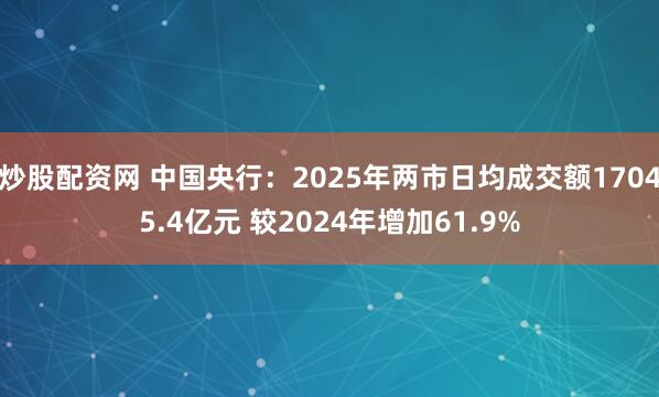 炒股配资网 中国央行：2025年两市日均成交额17045.4亿元 较2024年增加61.9%
