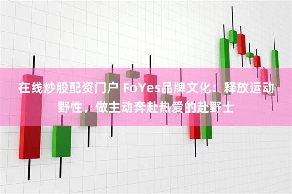 在线炒股配资门户 FoYes品牌文化：释放运动野性，做主动奔赴热爱的赴野士