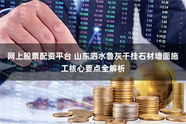 网上股票配资平台 山东泗水鲁灰干挂石材墙面施工核心要点全解析