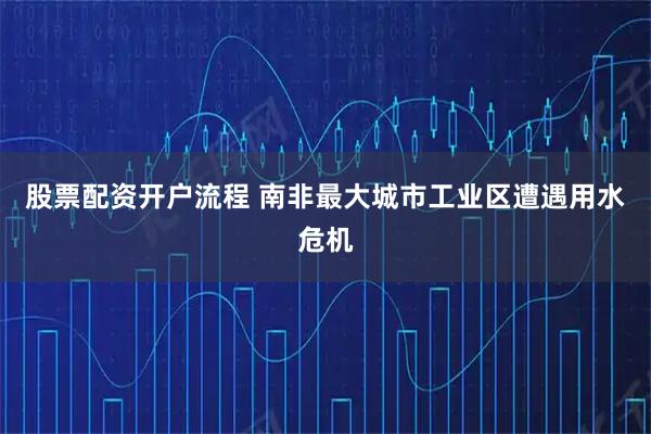 股票配资开户流程 南非最大城市工业区遭遇用水危机