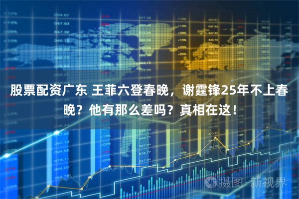 股票配资广东 王菲六登春晚，谢霆锋25年不上春晚？他有那么差吗？真相在这！