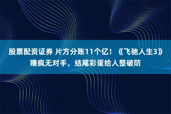 股票配资证券 片方分账11个亿！《飞驰人生3》赚疯无对手，结尾彩蛋给人整破防
