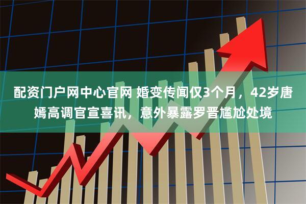 配资门户网中心官网 婚变传闻仅3个月，42岁唐嫣高调官宣喜讯，意外暴露罗晋尴尬处境