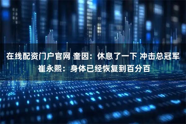 在线配资门户官网 奎因：休息了一下 冲击总冠军 崔永熙：身体已经恢复到百分百