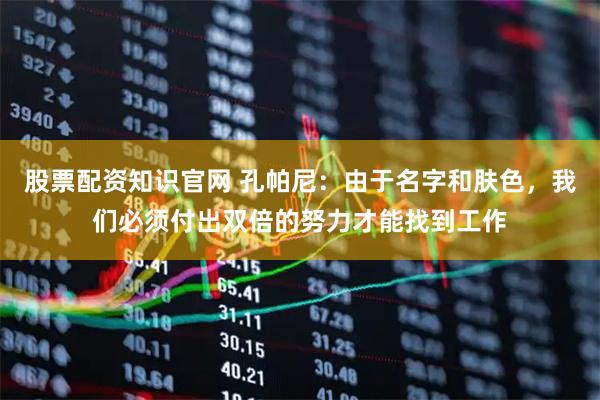 股票配资知识官网 孔帕尼：由于名字和肤色，我们必须付出双倍的努力才能找到工作