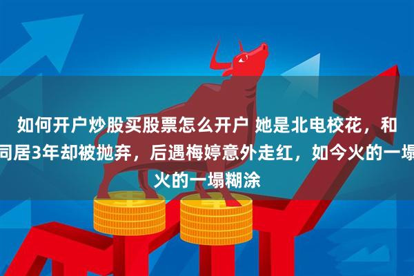 如何开户炒股买股票怎么开户 她是北电校花，和导演同居3年却被抛弃，后遇梅婷意外走红，如今火的一塌糊涂