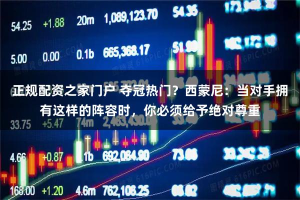 正规配资之家门户 夺冠热门？西蒙尼：当对手拥有这样的阵容时，你必须给予绝对尊重