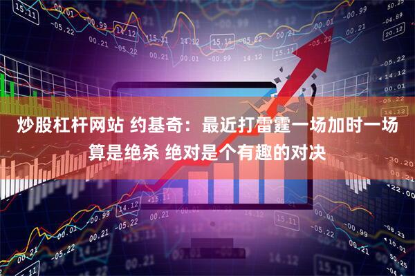 炒股杠杆网站 约基奇：最近打雷霆一场加时一场算是绝杀 绝对是个有趣的对决