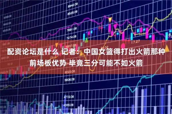 配资论坛是什么 记者：中国女篮得打出火箭那种前场板优势 毕竟三分可能不如火箭
