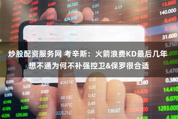 炒股配资服务网 考辛斯：火箭浪费KD最后几年 想不通为何不补强控卫&保罗很合适