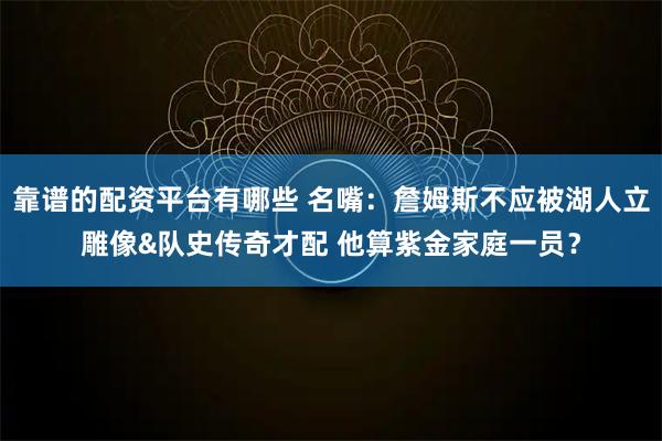靠谱的配资平台有哪些 名嘴：詹姆斯不应被湖人立雕像&队史传奇才配 他算紫金家庭一员？