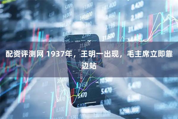 配资评测网 1937年，王明一出现，毛主席立即靠边站