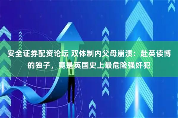 安全证券配资论坛 双体制内父母崩溃：赴英读博的独子，竟是英国史上最危险强奸犯