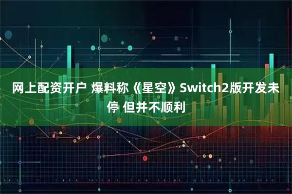 网上配资开户 爆料称《星空》Switch2版开发未停 但并不顺利