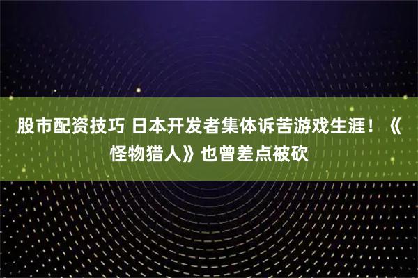 股市配资技巧 日本开发者集体诉苦游戏生涯！《怪物猎人》也曾差点被砍