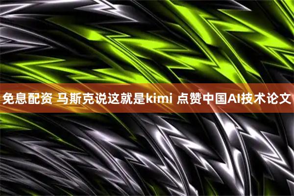 免息配资 马斯克说这就是kimi 点赞中国AI技术论文
