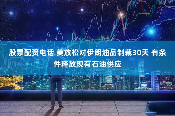 股票配资电话 美放松对伊朗油品制裁30天 有条件释放现有石油供应