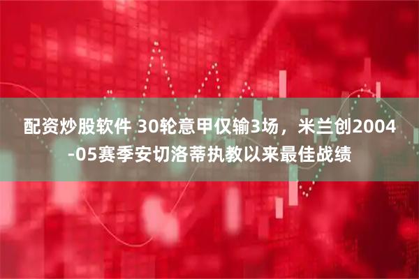 配资炒股软件 30轮意甲仅输3场，米兰创2004-05赛季安切洛蒂执教以来最佳战绩