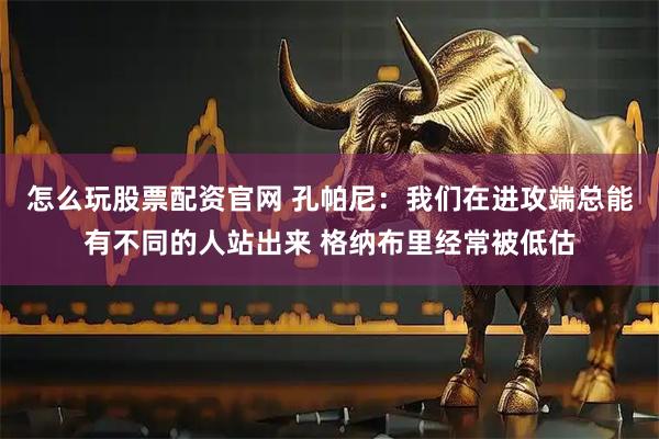 怎么玩股票配资官网 孔帕尼：我们在进攻端总能有不同的人站出来 格纳布里经常被低估