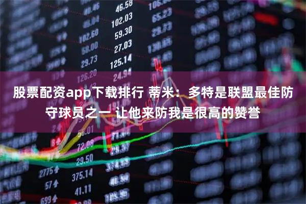 股票配资app下载排行 蒂米：多特是联盟最佳防守球员之一 让他来防我是很高的赞誉