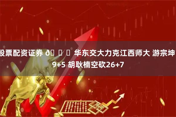 股票配资证券 🏀华东交大力克江西师大 游宗坤19+5 胡耿楠空砍26+7