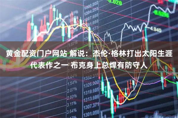 黄金配资门户网站 解说：杰伦·格林打出太阳生涯代表作之一 布克身上总焊有防守人